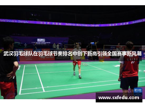 武汉羽毛球队在羽毛球节奏排名中创下新高引领全国赛事新风潮