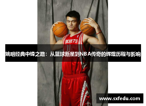 姚明经典中锋之路：从篮球新星到NBA传奇的辉煌历程与影响