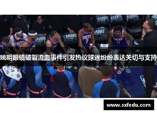 姚明眼镜破裂流血事件引发热议球迷纷纷表达关切与支持