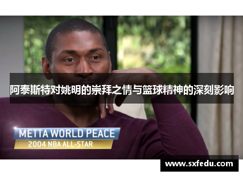 阿泰斯特对姚明的崇拜之情与篮球精神的深刻影响