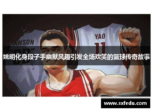 姚明化身段子手幽默风趣引发全场欢笑的篮球传奇故事