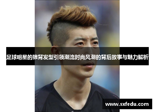 足球明星的狼背发型引领潮流时尚风潮的背后故事与魅力解析