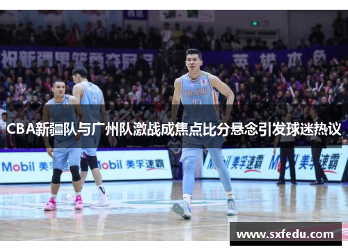 CBA新疆队与广州队激战成焦点比分悬念引发球迷热议