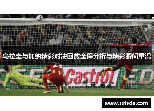 乌拉圭与加纳精彩对决回放全程分析与精彩瞬间重温