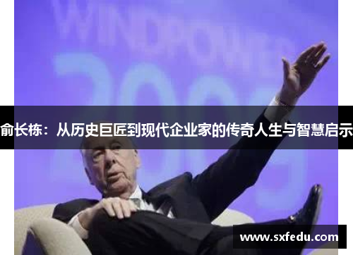 俞长栋：从历史巨匠到现代企业家的传奇人生与智慧启示