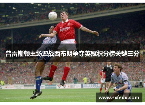普雷斯顿主场迎战西布朗争夺英冠积分榜关键三分