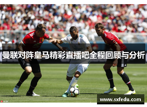 曼联对阵皇马精彩直播吧全程回顾与分析