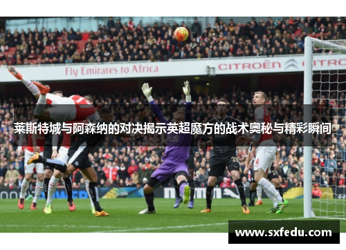 莱斯特城与阿森纳的对决揭示英超魔方的战术奥秘与精彩瞬间