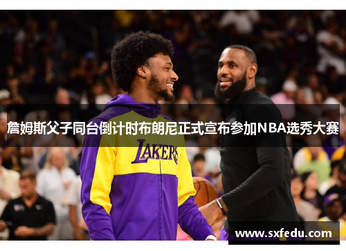 詹姆斯父子同台倒计时布朗尼正式宣布参加NBA选秀大赛